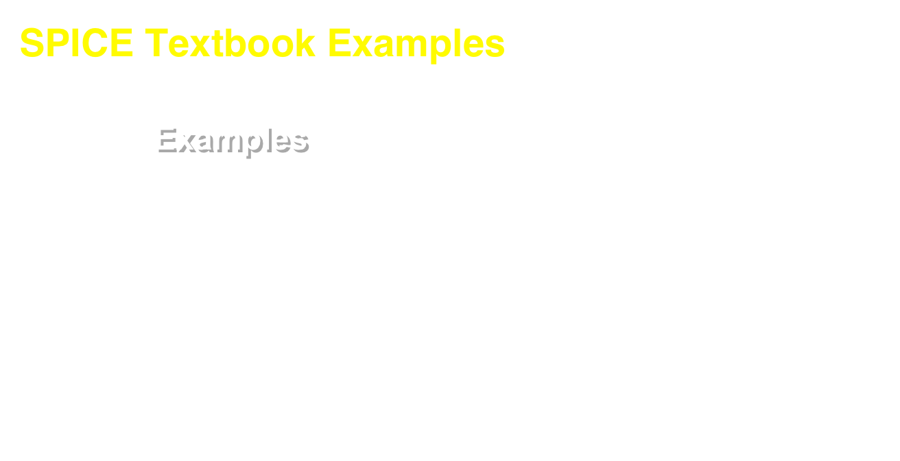 SPICE Textbook Examples 

SPICE Examples From Roberts/Sedra: <Click here>

  Running cct text files with PSPICE/PROBE:
–   save circuit description as filename.cir
–   .probe must be included in file
–   click on file using right mouse button, run PSPICE
–   execute job, add trace and select variable